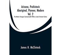 Arizona, Prehistoric, Aboriginal, Pioneer, Modern, Vol. 2: The Nation's Youngest Commonwealth Within a Land of Ancient Culture