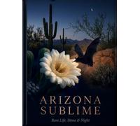 ARIZONA SUBLIME: Life, Stone & Night. A Desert of Rare Things