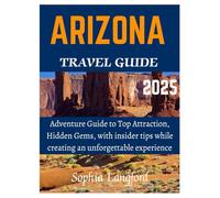 ARIZONA TRAVEL GUIDE 2025: Adventure Guide To Top Attraction, Hidden Gems, With Insider Tips While Creating An Unforgettable Experience
