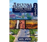 ARIZONA TRAVEL GUIDE 2025: Where Adventure, History, and Natural Wonders Await (Comprehensive First Time Travellers Guide for 2025/2026)
