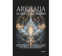 ARKHALIA - LE CERCLE DES ANCIENS: Les Anciens d'Arkhalia transmettent leur sagesse millénaire : messages de lumière et enseignements inédits pour les chercheurs de vérité