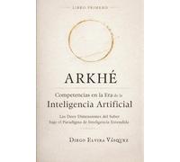 ARKHÉ Competencias en la Era de la Inteligencia Artificial.: Las Doce Dimensiones del Saber bajo el Paradigma de Inteligencia