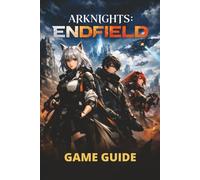 ARKNIGHTS: ENDFIELD GAME GUIDE: From Core Mechanics to Advanced Strategies, Hidden Content, and Efficient Progression