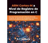 ARM Cortex-M a Nivel de Registro de Programación en C: Una Guía Práctica para Bare-Metal de Desarrollo integrado, de Abstracción de Hardware, y el Directo Control de Periféricos para STM32 y más Allá