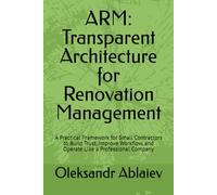 ARM: Transparent Architecture for Renovation Management: A Practical Framework for Small Contractors to Build Trust, Improve Workflow, and Operate Like a Professional Company