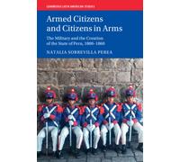Armed Citizens and Citizens in Arms : The Military and the Creation of the State of Peru, 1800-1860