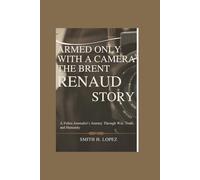 Armed Only With a Camera - The Brent Renaud Story: A Fallen Journalist’s Journey Through War, Truth, and Humanity