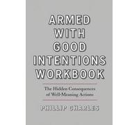 Armed With Good Intentions Workbook: The Hidden Consequences of Well-Meaning Actions