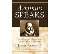Arminius Speaks: Essential Writings on Predestination, Free Will, and the Nature of God