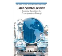 Arms Control in Space: Exploring Conditions for Preventive Arms Control (Palgrave Studies in International Relations)