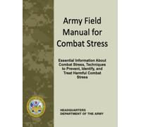 Army Field Manual for Combat Stress: Essential Information About Combat Stress, Techniques to Prevent, Identify, and Treat Harmful Combat Stress