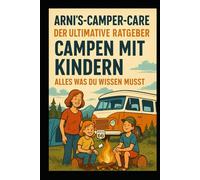 Arni’s Camper Care - Der ultimative Ratgeber: Campen mit Kindern - Alles, was du wissen musst: Der große Familien-Campingführer für Eltern, die mit Kindern die Freiheit auf Rädern entdecken wollen