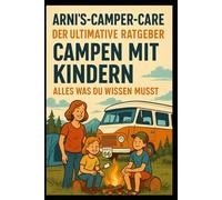 Arni’s Camper Care - Der ultimative Ratgeber: Campen mit Kindern - Alles, was du wissen musst: Der große Familien-Campingführer für Eltern, die mit Kindern die Freiheit auf Rädern entdecken wollen