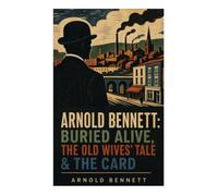 Arnold Bennett: Buried Alive, The Old Wives' Tale & The Card (3 Books in One Edition): Three Classics of Five Towns Realism, Satire, and Social Mobility