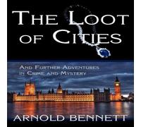 Arnold Bennett The Loot of Cities, & Further Adventures in Crime & Mystery Arnold Bennett Multicolor