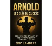Arnold - Les Clés du Succès: Son histoire inspirante et les principes qui ont façonné sa légende
