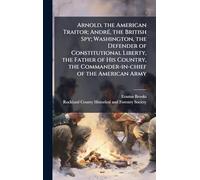 Arnold, the American Traitor; André, the British Spy; Washington, the Defender of Constitutional Liberty, the Father of His Country, the Commander-in-chief of the American Army