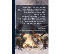 Arnold, the American Traitor; André, the British Spy; Washington, the Defender of Constitutional Liberty, the Father of His Country, the Commander-in-chief of the American Army