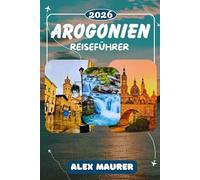 AROGONIEN REISEFÜHRER 2026: Von Zaragoza bis zu den Pyrenäen, Entdecken Sie Albarracín, den Ordesa Nationalpark, die Mudéjar-Türme von Teruel, San ... Jaca und Spaniens bestgehütete Geheimnisse