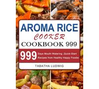Aroma Rice Cooker Cookbook 999 : 999 Days Mouth-Watering, Quick-Start Recipes from Healthy Happy Foodie