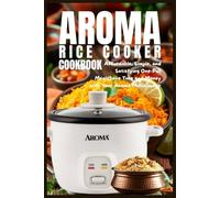 Aroma Rice Cooker Cookbook: Affordable, Simple, and Satisfying One-Pot Meals Save Time and Money with Your Aroma Multicooker
