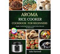 Aroma Rice Cooker Cookbook for Beginners: Simple, Comforting Recipes to Make Perfect Rice and So Much More
