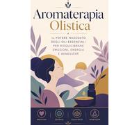AROMATERAPIA OLISTICA Il potere nascosto degli oli essenziali per riequilibrare emozioni, energia e benessere