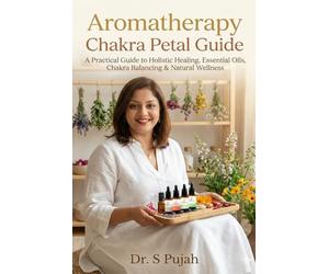 Aromatherapy Chakra Petal Guide : A Practical Guide to Holistic Healing, Essential Oils, Chakra Balancing & Natural Wellness