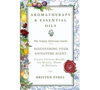 Aromatherapy & Essential Oils: The Simply Delicious Guide - Discovering Your Signature Scent: Create Custom Blends for Beauty, Home & Wellness: Over 100 Recipes & Rituals (The Transformation Series)