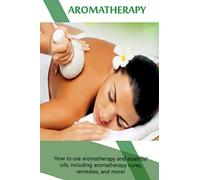 Aromatherapy: How to use aromatherapy and essential oils, including aromatherapy cures, remedies, and more!