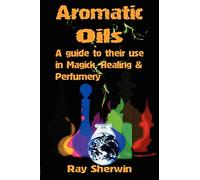 Aromatic Oils: A Guide to Their Use in Magick, Healing & Perfumery