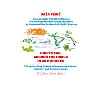 Around the World in 20 Mistakes: A Step-By-Step Guide to Conquering Oceans, Weather, and Common Sense: An Incredibly Unhelpful Manual for Sailing Off ... it (Adventures, Mishaps, and Meals at Sea)