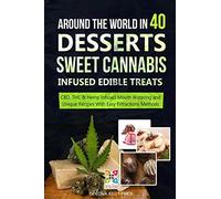Around the World in 40 Desserts - Sweet Cannabis-Infused Edible Treats: CBD, THC & Hemp Infused Mouth Watering and Unique Recipes with Easy Extraction methods