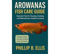 AROWANAS FISH CARE GUIDE: Essential Tips for Housing, Feeding, and Maintaining a Healthy Arowana