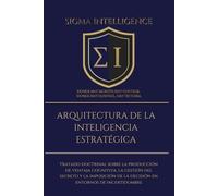 ARQUITECTURA DE LA INTELIGENCIA ESTRATÉGICA: Tratado doctrinal sobre la producción de ventaja cognitiva, la gestión del secreto y la imposición de la ... de incertidumbre (SIGMA INTELLIGENCE)