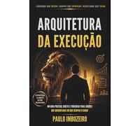 ARQUITETURA DA EXECUÇÃO: UM GUIA PRÁTICO, DIRETO E PODEROSO PARA LÍDERES QUE QUEREM MAIS DO QUE OCUPAR O CARGO.
