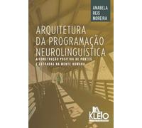 Arquitetura da Programação Neurolinguística: A Construção Positiva de Pontes e Estradas na Mente Humana (Desenvolvimento Pessoal e Emocional na Prática)