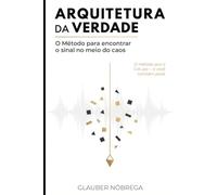 ARQUITETURA DA VERDADE: O Método para Encontrar o Sinal no Meio do Caos