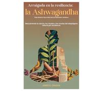 Arraigada en la resiliencia: la ashwagandha Viaje desde el Ayurveda hacia el bienestar cotidiano: Descubriendo la ciencia, los rituales y las recetas del adaptógeno natural por excelencia.