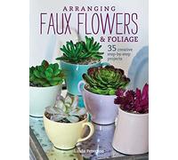 Arranging Faux Flowers and Foliage: 35 creative step-by-step projects