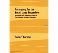 Arranging for the Small Jazz Ensemble: A Step-By-Step Guide with Practical Exercises and Recorded Examples