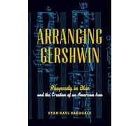 Arranging Gershwin: Rhapsody In Blue And The Creation Of An American Icon