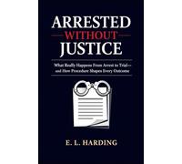 Arrested Without Justice: What Really Happens From Arrest to Trial-and How Procedure Shapes Every Outcome