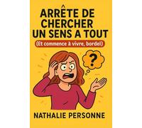 Arrête de chercher un sens à tout (Et commence à vivre, bordel): Guide de survie pour les sur-analyseurs chroniques, les philosophes de comptoir et ... Drôles & Sans Filtre by Nathalie PERSONNE)