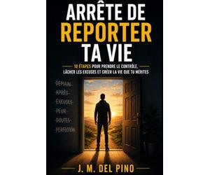 ARRÊTE DE REMETTRE TA VIE À PLUS TARD: 10 étapes pour reprendre le contrôle, abandonner les excuses et créer la vie que tu mérites