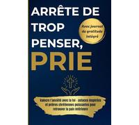 Arrête de trop penser, prie: Vaincre l’anxiété avec la foi - astuces inspirées et prières chrétiennes puissantes pour retrouver la paix intérieure