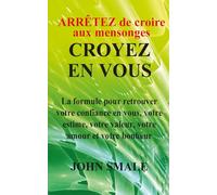 ARRÊTEZ de croire aux mensonges CROYEZ EN VOUS: La formule pour retrouver votre confiance en vous, votre estime, votre valeur, votre amour et votre bonheur (Améliorez votre qualité de vie)