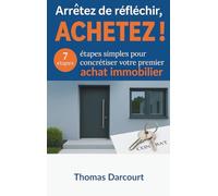 ARRÊTEZ DE RÉFLÉCHIR, ACHETEZ !: 7 étapes simples pour concrétiser votre premier achat immobilier