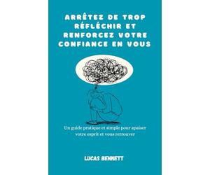 Arrêtez de trop réfléchir et renforcez votre confiance en vous: Un guide pratique et simple pour apaiser votre esprit et vous retrouver