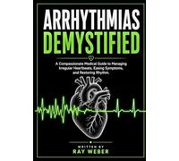 Arrhythmias Demystified: A Compassionate Medical Guide to Managing Irregular Heartbeats, Easing Symptoms, and Restoring Rhythm.